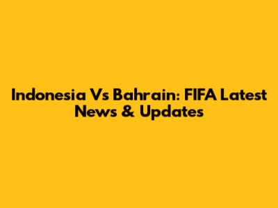Indonesia Vs Bahrain: FIFA Latest News & Updates