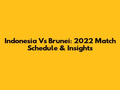 Indonesia Vs Brunei: 2022 Match Schedule & Insights