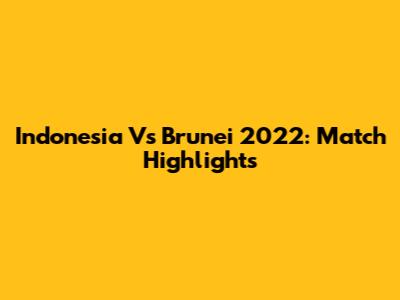 Indonesia Vs Brunei 2022: Match Highlights