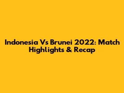 Indonesia Vs Brunei 2022: Match Highlights & Recap