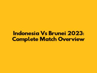 Indonesia Vs Brunei 2023: Complete Match Overview