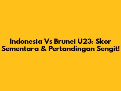 Indonesia Vs Brunei U23: Skor Sementara & Pertandingan Sengit!