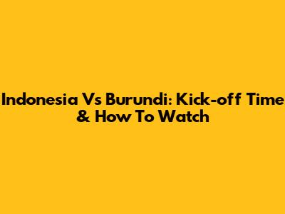 Indonesia Vs Burundi: Kick-off Time & How To Watch