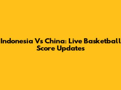 Indonesia Vs China: Live Basketball Score Updates