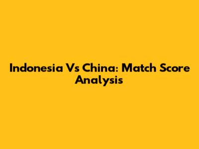 Indonesia Vs China: Match Score Analysis
