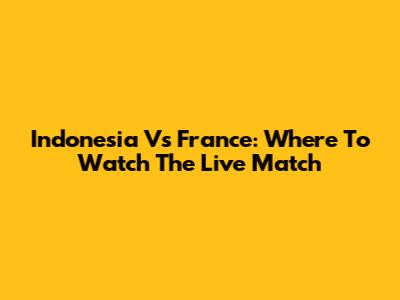 Indonesia Vs France: Where To Watch The Live Match
