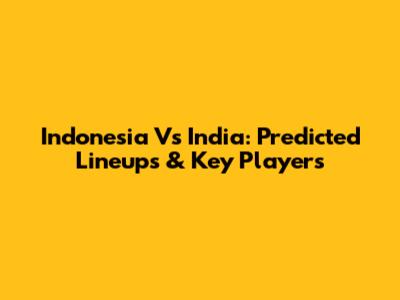 Indonesia Vs India: Predicted Lineups & Key Players