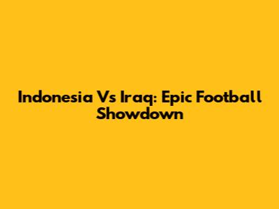 Indonesia Vs Iraq: Epic Football Showdown