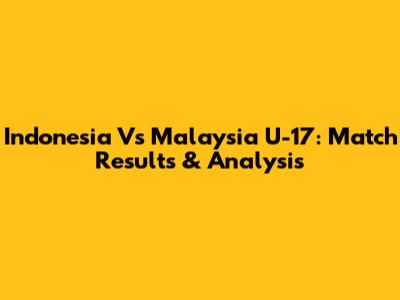 Indonesia Vs Malaysia U-17: Match Results & Analysis