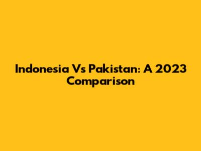 Indonesia Vs Pakistan: A 2023 Comparison