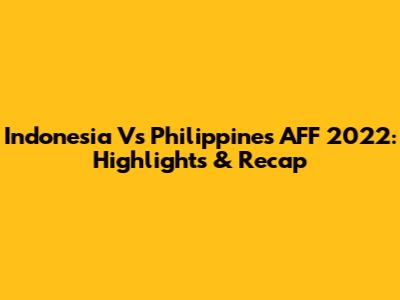 Indonesia Vs Philippines AFF 2022: Highlights & Recap
