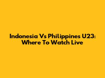 Indonesia Vs Philippines U23: Where To Watch Live