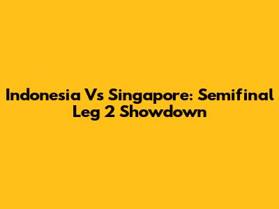 Indonesia Vs Singapore: Semifinal Leg 2 Showdown
