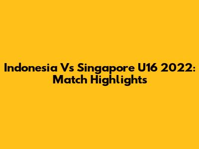 Indonesia Vs Singapore U16 2022: Match Highlights