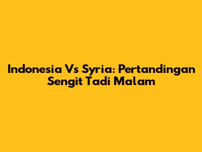 Indonesia Vs Syria: Pertandingan Sengit Tadi Malam