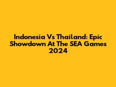 Indonesia Vs Thailand: Epic Showdown At The SEA Games 2024