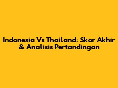 Indonesia Vs Thailand: Skor Akhir & Analisis Pertandingan