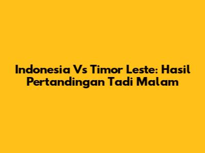 Indonesia Vs Timor Leste: Hasil Pertandingan Tadi Malam