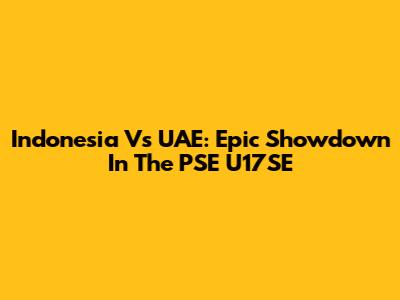 Indonesia Vs UAE: Epic Showdown In The PSE U17SE
