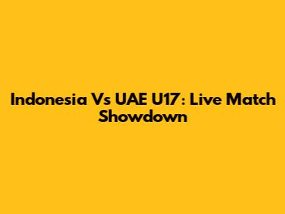 Indonesia Vs UAE U17: Live Match Showdown