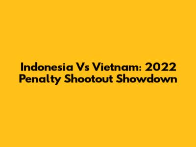 Indonesia Vs Vietnam: 2022 Penalty Shootout Showdown