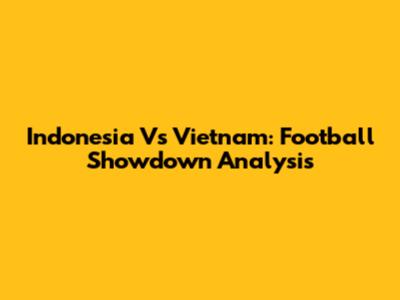 Indonesia Vs Vietnam: Football Showdown Analysis