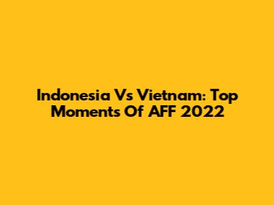 Indonesia Vs Vietnam: Top Moments Of AFF 2022