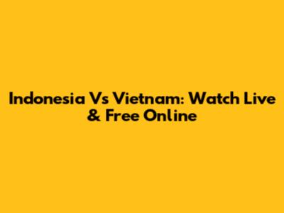 Indonesia Vs Vietnam: Watch Live & Free Online