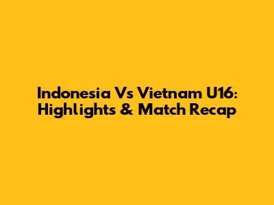 Indonesia Vs Vietnam U16: Highlights & Match Recap
