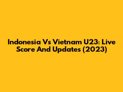 Indonesia Vs Vietnam U23: Live Score And Updates (2023)