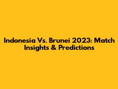 Indonesia Vs. Brunei 2023: Match Insights & Predictions