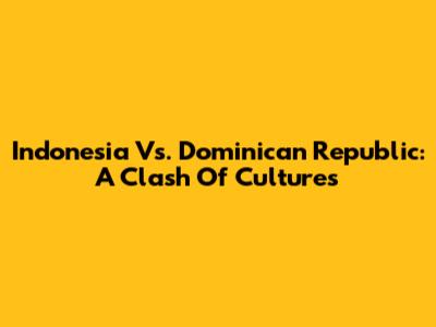 Indonesia Vs. Dominican Republic: A Clash Of Cultures