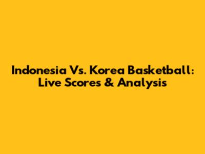 Indonesia Vs. Korea Basketball: Live Scores & Analysis