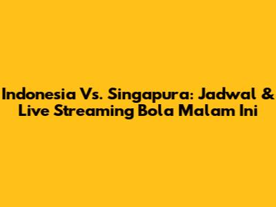 Indonesia Vs. Singapura: Jadwal & Live Streaming Bola Malam Ini
