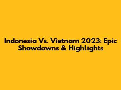 Indonesia Vs. Vietnam 2023: Epic Showdowns & Highlights