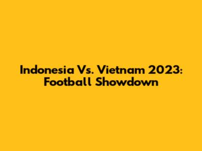 Indonesia Vs. Vietnam 2023: Football Showdown