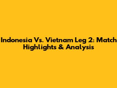 Indonesia Vs. Vietnam Leg 2: Match Highlights & Analysis