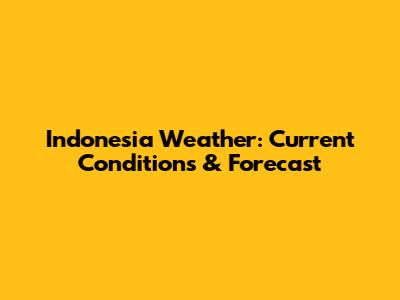 Indonesia Weather: Current Conditions & Forecast