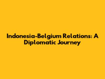Indonesia-Belgium Relations: A Diplomatic Journey