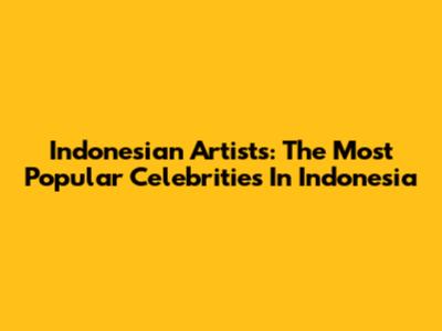 Indonesian Artists: The Most Popular Celebrities In Indonesia