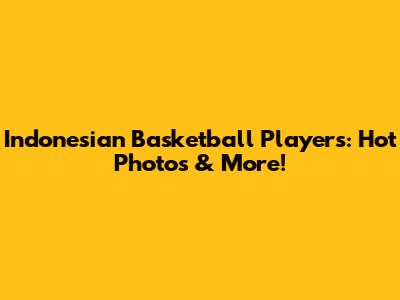 Indonesian Basketball Players: Hot Photos & More!