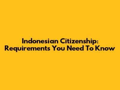 Indonesian Citizenship: Requirements You Need To Know