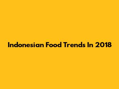 Indonesian Food Trends In 2018