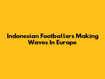 Indonesian Footballers Making Waves In Europe