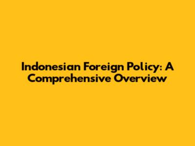 Indonesian Foreign Policy: A Comprehensive Overview