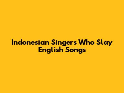 Indonesian Singers Who Slay English Songs