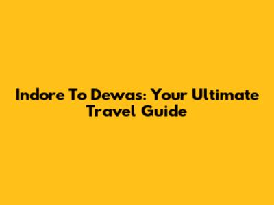 Indore To Dewas: Your Ultimate Travel Guide