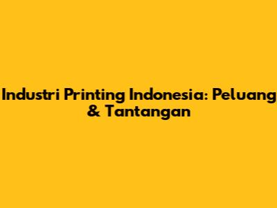 Industri Printing Indonesia: Peluang & Tantangan