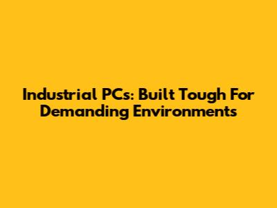 Industrial PCs: Built Tough For Demanding Environments