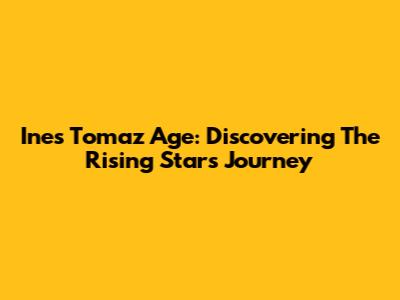 Ines Tomaz Age: Discovering The Rising Star's Journey